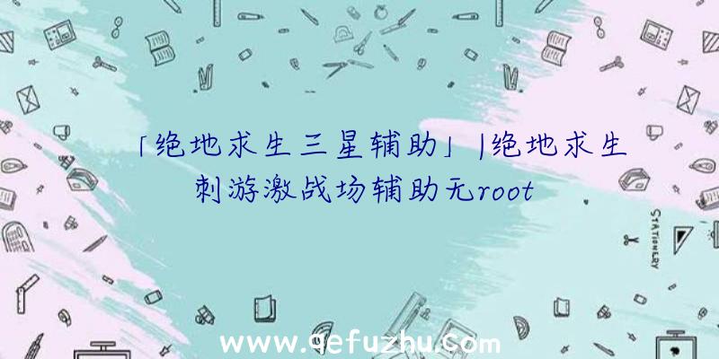 「绝地求生三星辅助」|绝地求生刺游激战场辅助无root